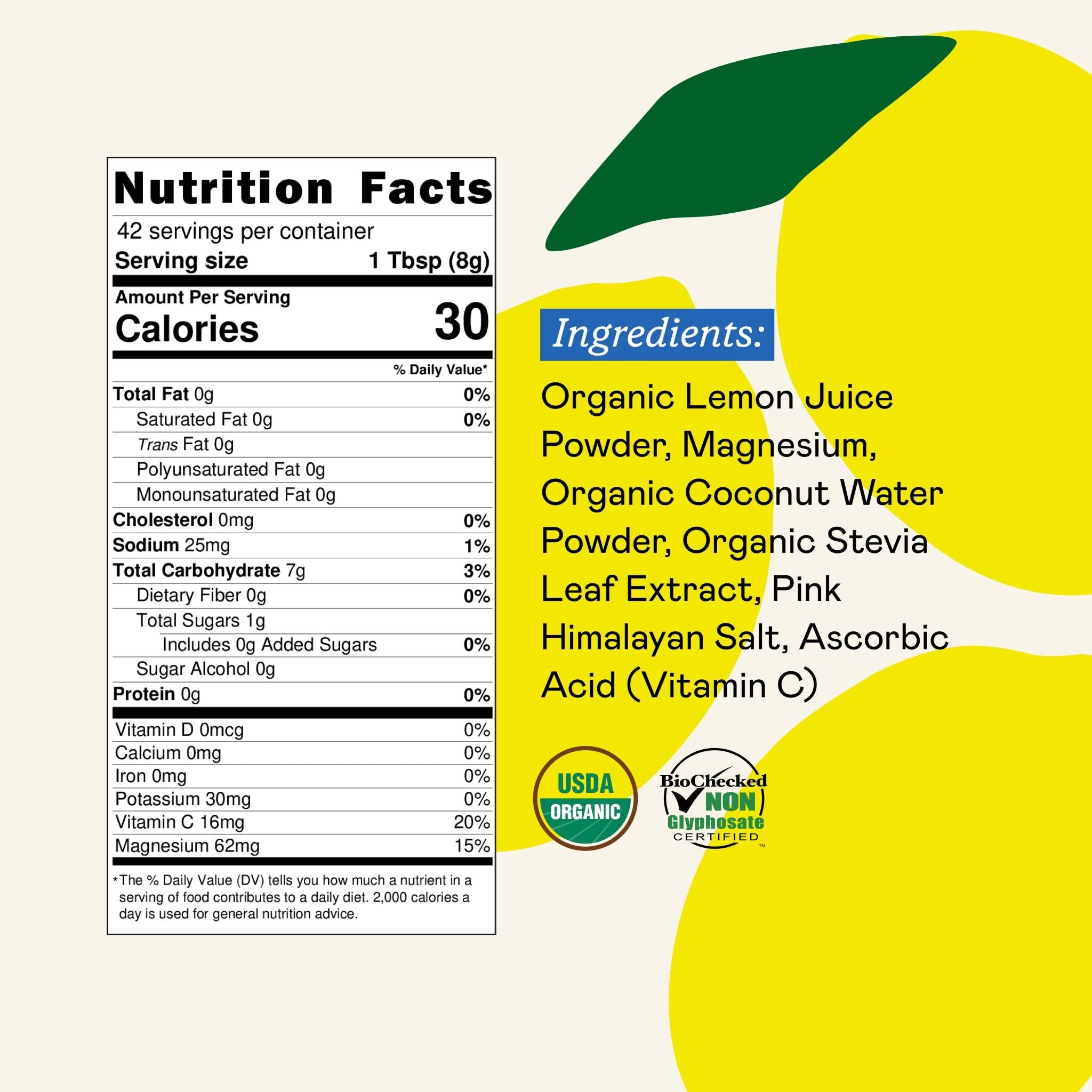 Organic Lemon Juice Powder Nutrition Facts: 30 calories, organic lemon juice, magnesium, stevia. USDA Organic, Glyphosate Certified.